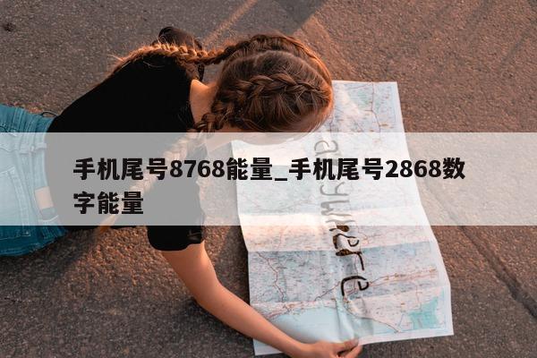 手机尾号 8768 能量_手机尾号 2868 数字能量 - 第 1 张图片 - 小城生活