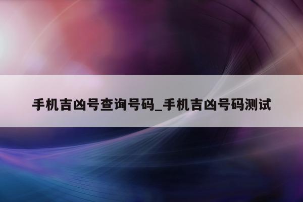 手机吉凶号查询号码_手机吉凶号码测试 - 第 1 张图片 - 小城生活