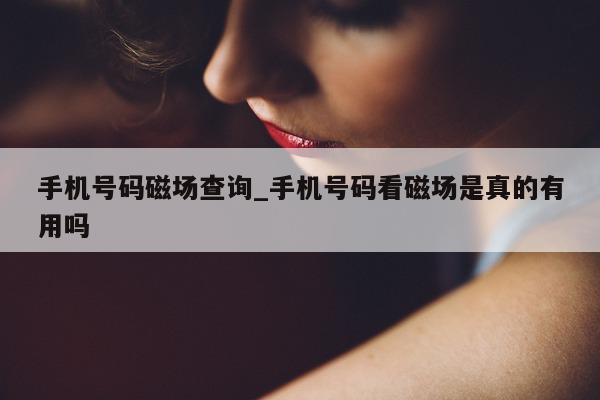 手机号码磁场查询_手机号码看磁场是真的有用吗 - 第 1 张图片 - 小城生活