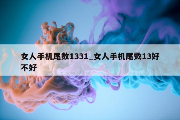 女人手机尾数 1331_女人手机尾数 13 好不好 - 第 1 张图片 - 小城生活