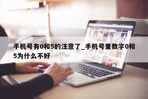 手机号有 0 和 5 的注意了_手机号里数字 0 和 5 为什么不好 - 第 1 张图片 - 小城生活