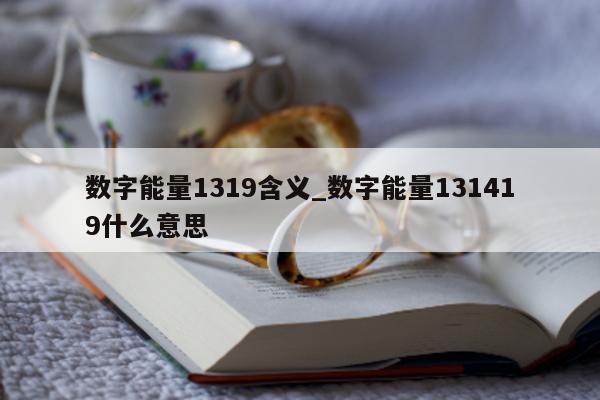 数字能量 1319 含义_数字能量 131419 什么意思 - 第 1 张图片 - 小城生活