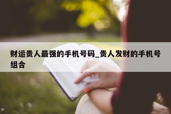 财运贵人最强的手机号码_贵人发财的手机号组合 - 第 1 张图片 - 小城生活