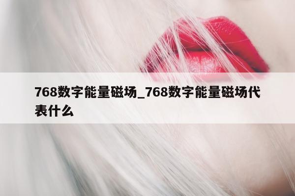 768 数字能量磁场_768 数字能量磁场代表什么 - 第 1 张图片 - 小城生活