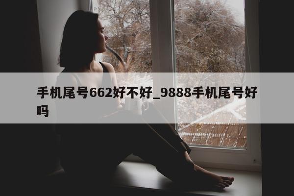 手机尾号 662 好不好_9888 手机尾号好吗 - 第 1 张图片 - 小城生活