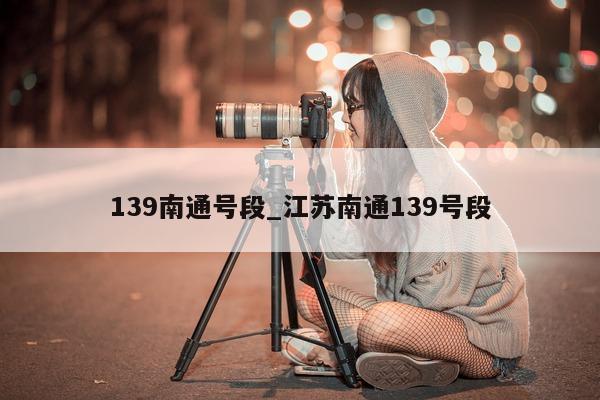 139 南通号段_江苏南通 139 号段 - 第 1 张图片 - 小城生活