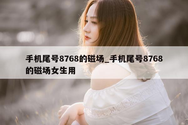 手机尾号 8768 的磁场_手机尾号 8768 的磁场女生用 - 第 1 张图片 - 小城生活