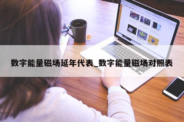 数字能量磁场延年代表_数字能量磁场对照表 - 第 1 张图片 - 小城生活