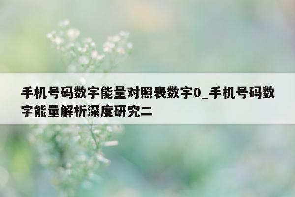 手机号码数字能量对照表数字 0_手机号码数字能量解析深度研究二 - 第 1 张图片 - 小城生活