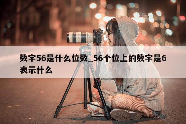 数字 56 是什么位数_56 个位上的数字是 6 表示什么 - 第 1 张图片 - 小城生活