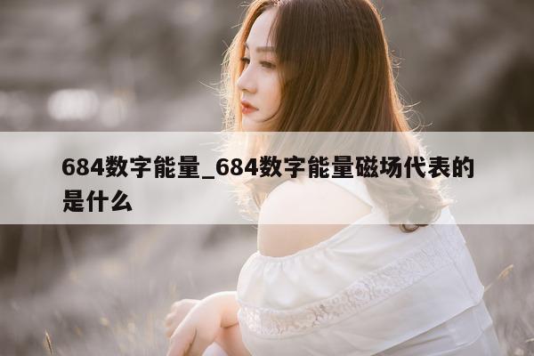 684 数字能量_684 数字能量磁场代表的是什么 - 第 1 张图片 - 小城生活