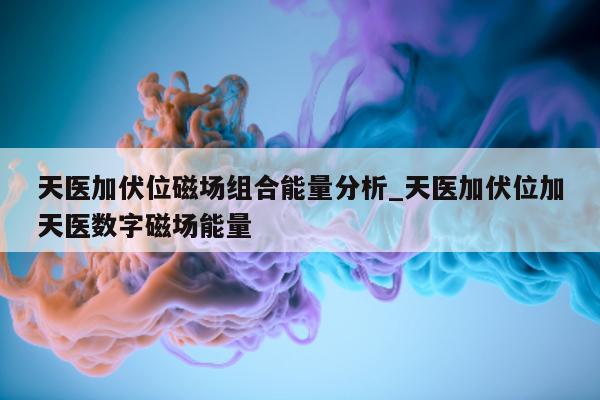 天医加伏位磁场组合能量分析_天医加伏位加天医数字磁场能量 - 第 1 张图片 - 小城生活