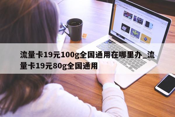 流量卡 19 元 100g 全国通用在哪里办_流量卡 19 元 80g 全国通用 - 第 1 张图片 - 小城生活