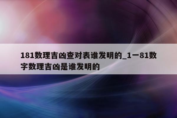 181 数理吉凶查对表谁发明的_1 一 81 数字数理吉凶是谁发明的 - 第 1 张图片 - 小城生活