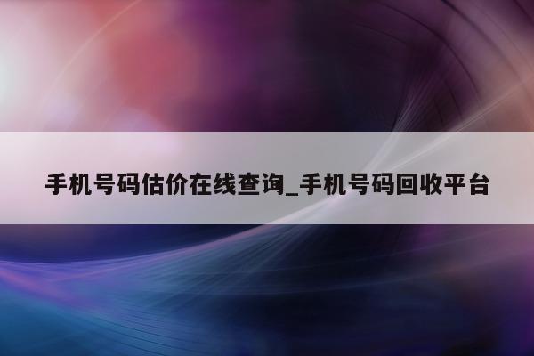 手机号码估价在线查询_手机号码回收平台 - 第 1 张图片 - 小城生活