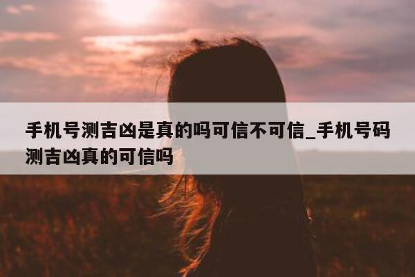 手机号测吉凶是真的吗可信不可信_手机号码测吉凶真的可信吗 - 第 1 张图片 - 小城生活