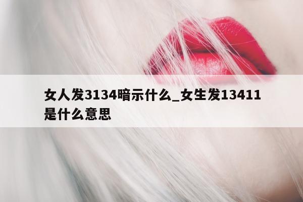 女人发 3134 暗示什么_女生发 13411 是什么意思 - 第 1 张图片 - 小城生活