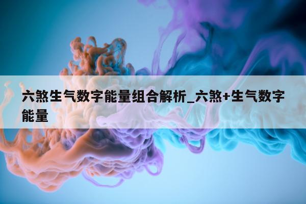 六煞生气数字能量组合解析_六煞 + 生气数字能量 - 第 1 张图片 - 小城生活