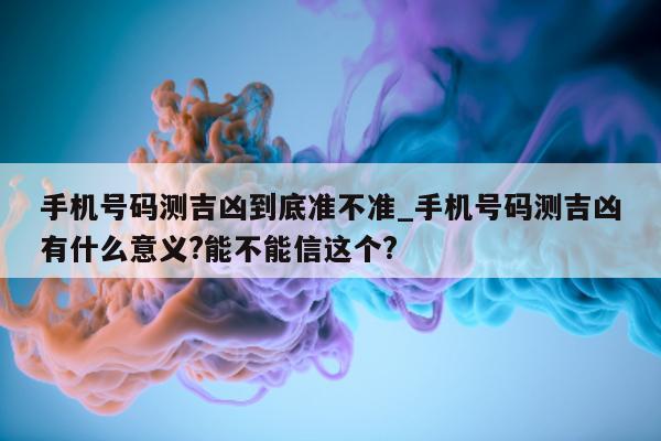 手机号码测吉凶到底准不准_手机号码测吉凶有什么意义? 能不能信这个?- 第 1 张图片 - 小城生活