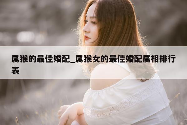 属猴的最佳婚配_属猴女的最佳婚配属相排行表 - 第 1 张图片 - 小城生活