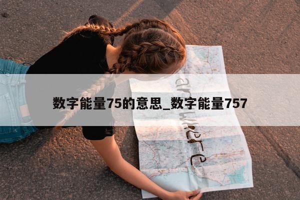 数字能量 75 的意思_数字能量 757- 第 1 张图片 - 小城生活