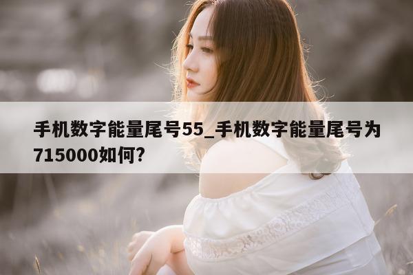 手机数字能量尾号 55_手机数字能量尾号为 715000 如何?- 第 1 张图片 - 小城生活