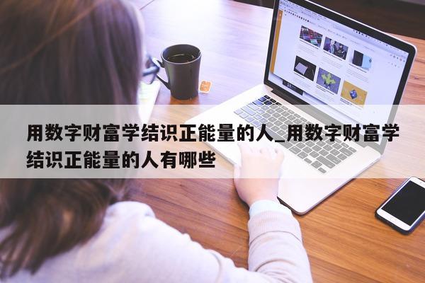 用数字财富学结识正能量的人_用数字财富学结识正能量的人有哪些 - 第 1 张图片 - 小城生活