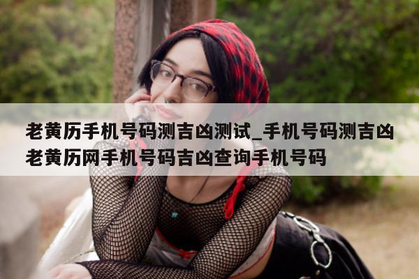 老黄历手机号码测吉凶测试_手机号码测吉凶老黄历网手机号码吉凶查询手机号码 - 第 1 张图片 - 小城生活