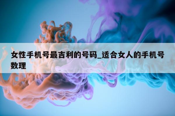 女性手机号最吉利的号码_适合女人的手机号数理 - 第 1 张图片 - 小城生活