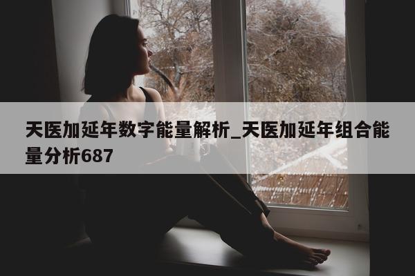 天医加延年数字能量解析_天医加延年组合能量分析 687- 第 1 张图片 - 小城生活