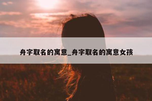 舟字取名的寓意_舟字取名的寓意女孩 - 第 1 张图片 - 小城生活