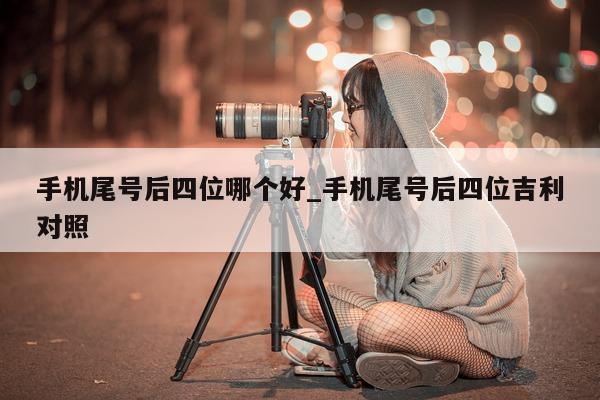 手机尾号后四位哪个好_手机尾号后四位吉利对照 - 第 1 张图片 - 小城生活