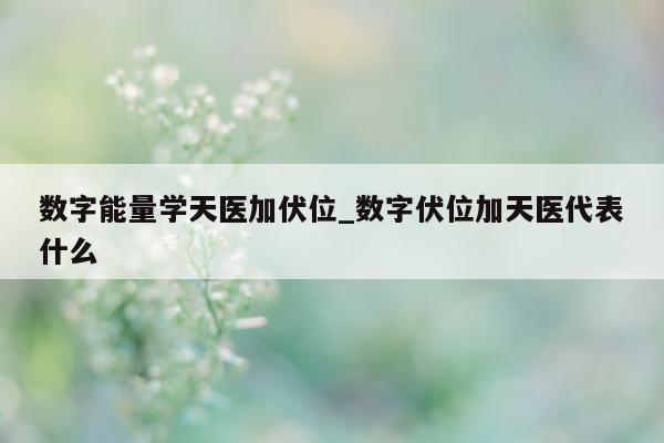 数字能量学天医加伏位_数字伏位加天医代表什么 - 第 1 张图片 - 小城生活