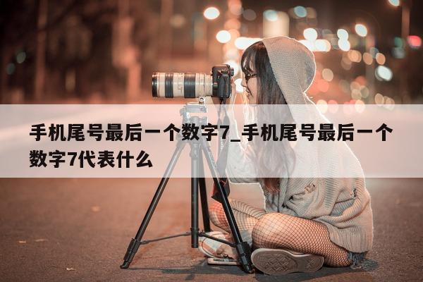 手机尾号最后一个数字 7_手机尾号最后一个数字 7 代表什么 - 第 1 张图片 - 小城生活