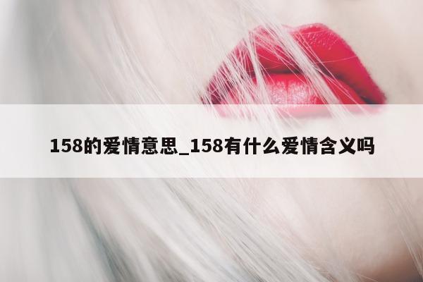 158 的爱情意思_158 有什么爱情含义吗 - 第 1 张图片 - 小城生活