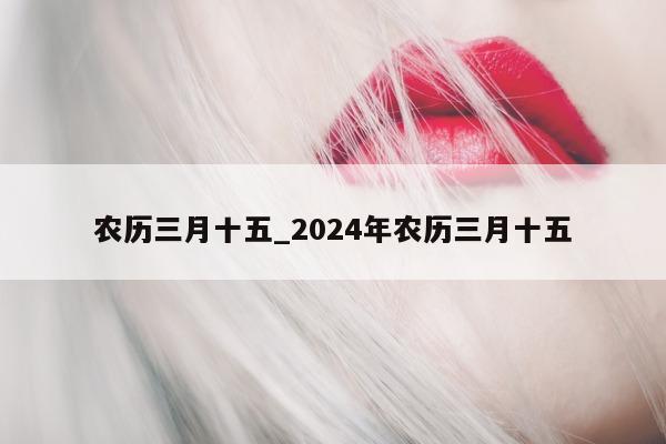 农历三月十五_2024 年农历三月十五 - 第 1 张图片 - 小城生活