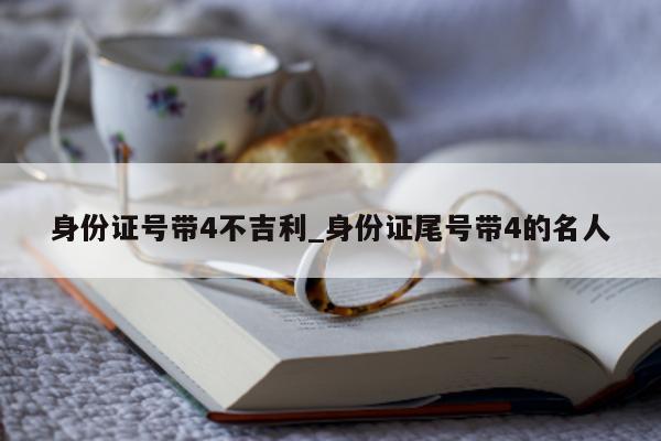 身份证号带 4 不吉利_身份证尾号带 4 的名人 - 第 1 张图片 - 小城生活