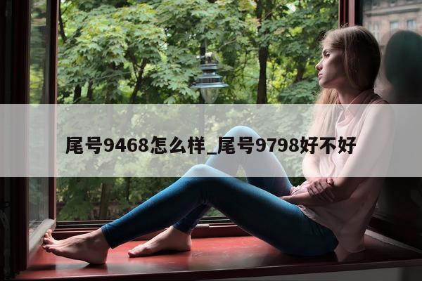 尾号 9468 怎么样_尾号 9798 好不好 - 第 1 张图片 - 小城生活