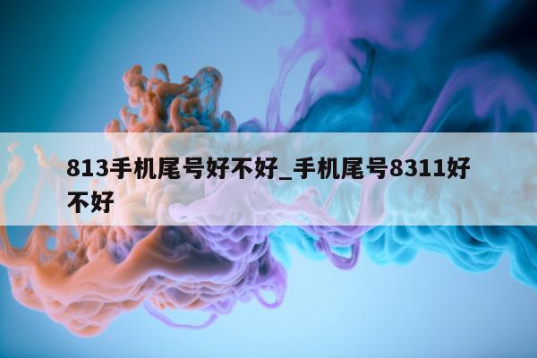 813 手机尾号好不好_手机尾号 8311 好不好 - 第 1 张图片 - 小城生活