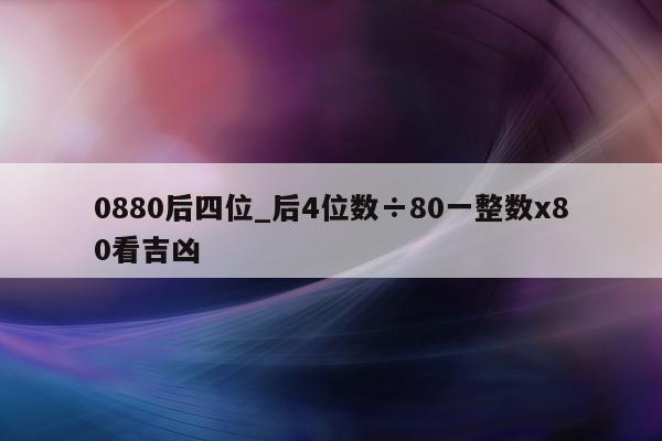 0880 后四位_后 4 位数÷80 一整数 x80 看吉凶 - 第 1 张图片 - 小城生活