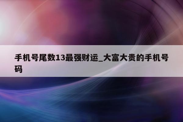 手机号尾数 13 最强财运_大富大贵的手机号码 - 第 1 张图片 - 小城生活