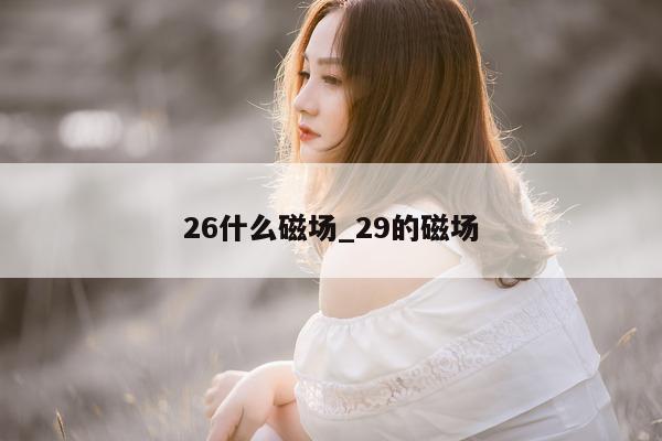 26 什么磁场_29 的磁场 - 第 1 张图片 - 小城生活