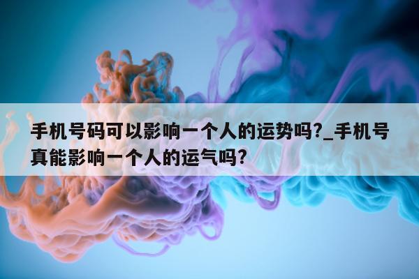 手机号码可以影响一个人的运势吗?_手机号真能影响一个人的运气吗?- 第 1 张图片 - 小城生活