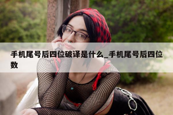 手机尾号后四位破译是什么_手机尾号后四位数 - 第 1 张图片 - 小城生活