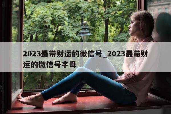 2023 最带财运的微信号_2023 最带财运的微信号字母 - 第 1 张图片 - 小城生活