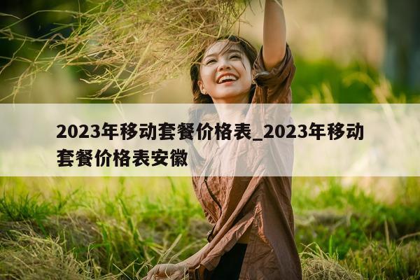 2023 年移动套餐价格表_2023 年移动套餐价格表安徽 - 第 1 张图片 - 小城生活