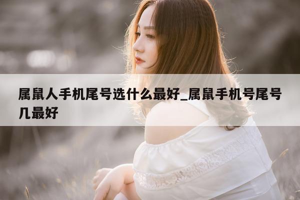 属鼠人手机尾号选什么最好_属鼠手机号尾号几最好 - 第 1 张图片 - 小城生活