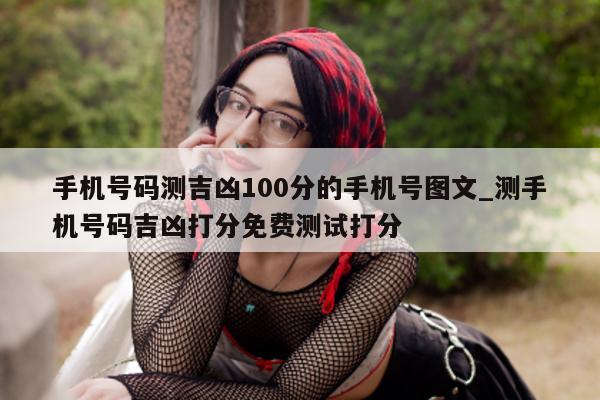 手机号码测吉凶 100 分的手机号图文_测手机号码吉凶打分免费测试打分 - 第 1 张图片 - 小城生活