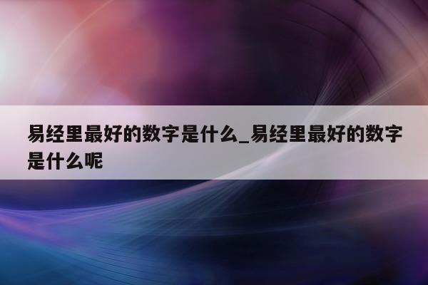 易经里最好的数字是什么_易经里最好的数字是什么呢 - 第 1 张图片 - 小城生活