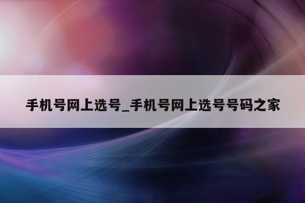 手机号网上选号_手机号网上选号号码之家 - 第 1 张图片 - 小城生活